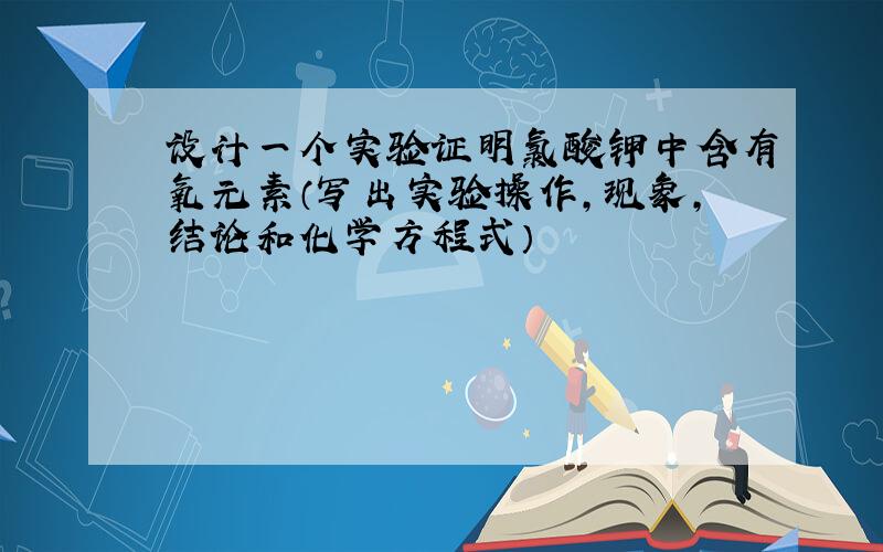 设计一个实验证明氯酸钾中含有氧元素（写出实验操作,现象,结论和化学方程式）