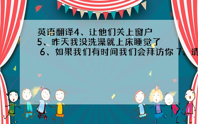 英语翻译4、让他们关上窗户 5、昨天我没洗澡就上床睡觉了 6、如果我们有时间我们会拜访你 7、请注意前面那个小偷 8、我