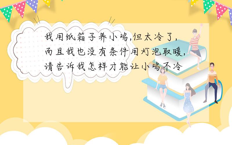 我用纸箱子养小鸡,但太冷了,而且我也没有条件用灯泡取暖,请告诉我怎样才能让小鸡不冷