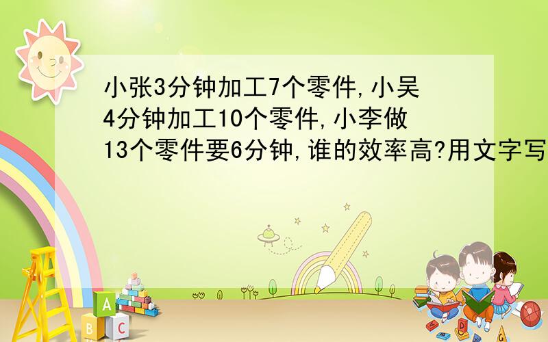 小张3分钟加工7个零件,小吴4分钟加工10个零件,小李做13个零件要6分钟,谁的效率高?用文字写出分数.快