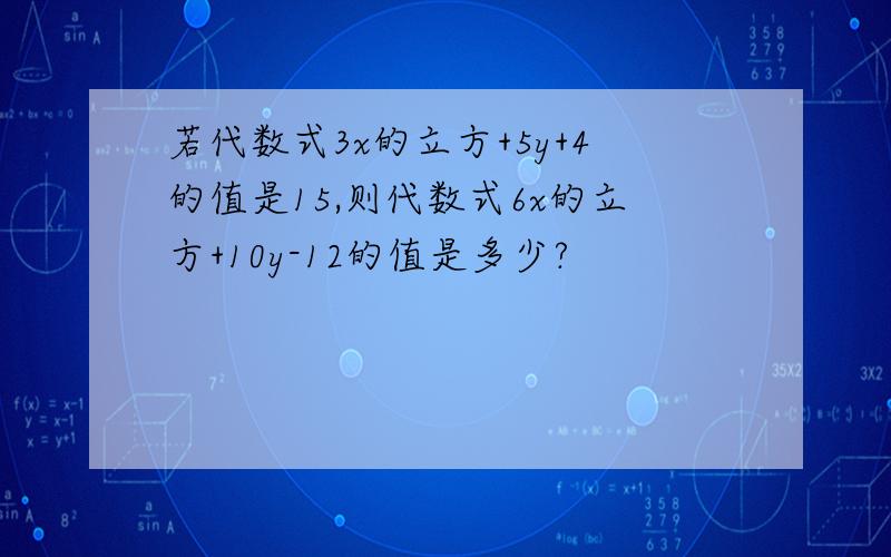 若代数式3x的立方+5y+4的值是15,则代数式6x的立方+10y-12的值是多少?