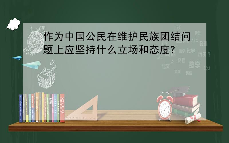 作为中国公民在维护民族团结问题上应坚持什么立场和态度?