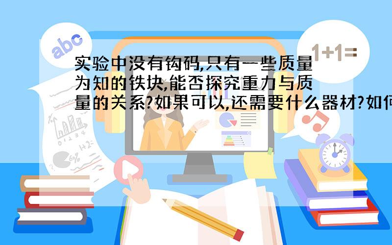 实验中没有钩码,只有一些质量为知的铁块,能否探究重力与质量的关系?如果可以,还需要什么器材?如何操作?