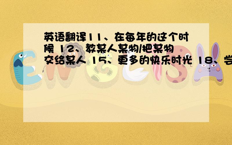 英语翻译11、在每年的这个时候 12、教某人某物/把某物交给某人 15、更多的快乐时光 18、尝起来好吃 19、与.相依