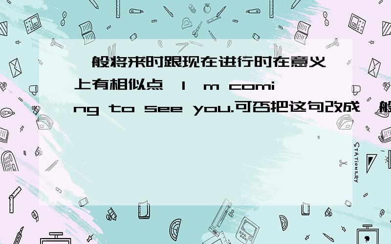 一般将来时跟现在进行时在意义上有相似点,I'm coming to see you.可否把这句改成一般将来时呢?