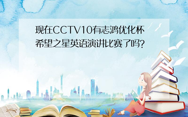 现在CCTV10有志鸿优化杯希望之星英语演讲比赛了吗?