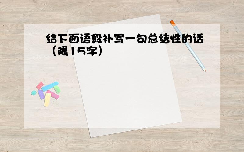 给下面语段补写一句总结性的话（限15字）