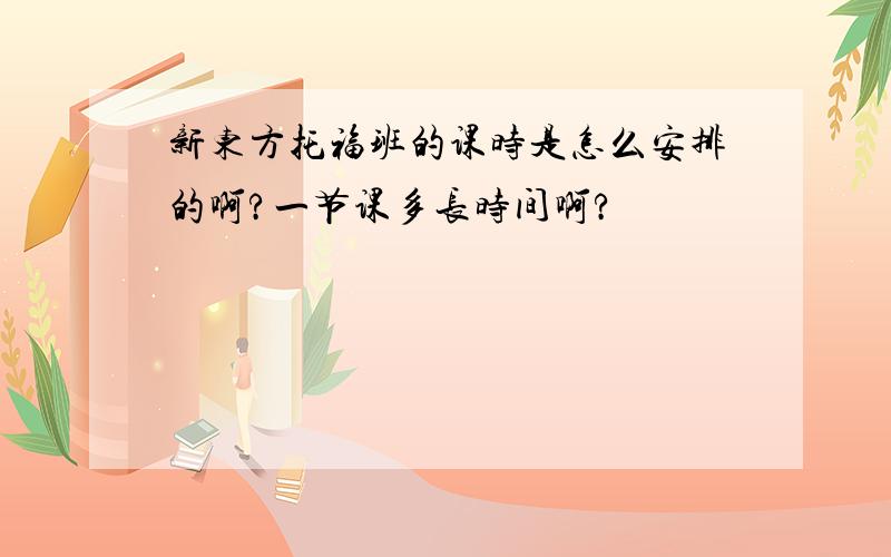 新东方托福班的课时是怎么安排的啊?一节课多长时间啊?