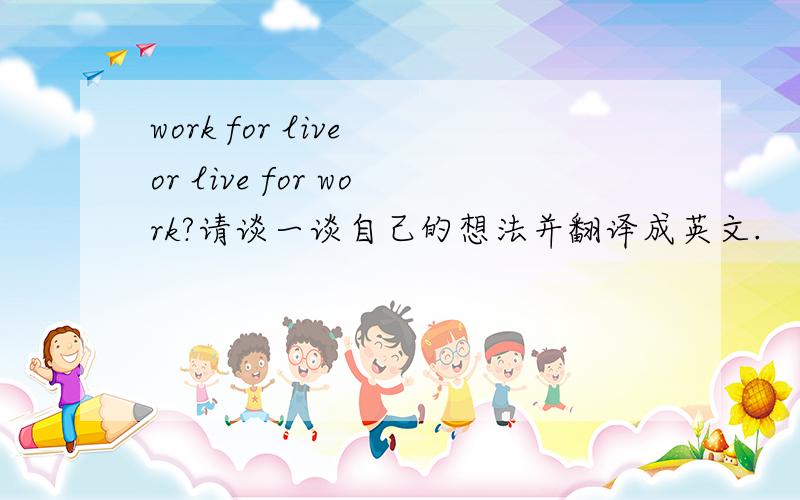 work for live or live for work?请谈一谈自己的想法并翻译成英文.