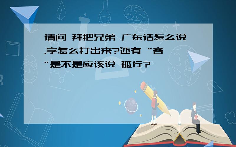 请问 拜把兄弟 广东话怎么说.字怎么打出来?还有 “吝啬”是不是应该说 孤行?