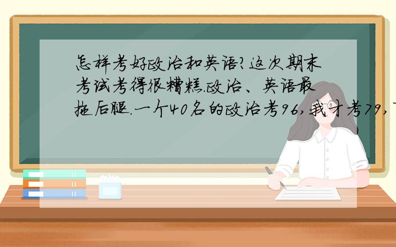 怎样考好政治和英语?这次期末考试考得很糟糕.政治、英语最拖后腿.一个40名的政治考96,我才考79,百分制,然后乘以百分