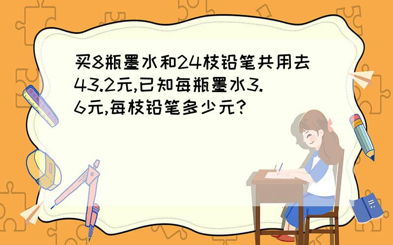 买8瓶墨水和24枝铅笔共用去43.2元,已知每瓶墨水3.6元,每枝铅笔多少元?