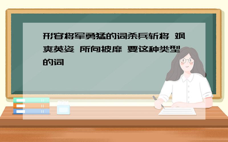 形容将军勇猛的词杀兵斩将 飒爽英姿 所向披靡 要这种类型的词