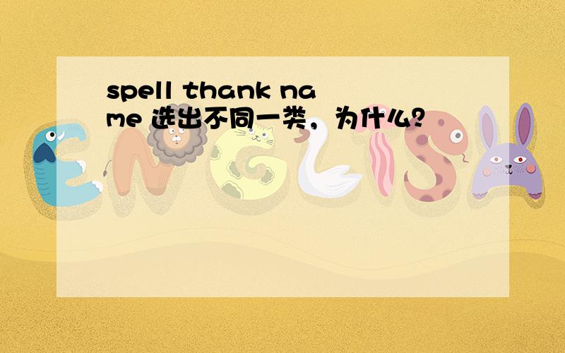 spell thank name 选出不同一类，为什么？