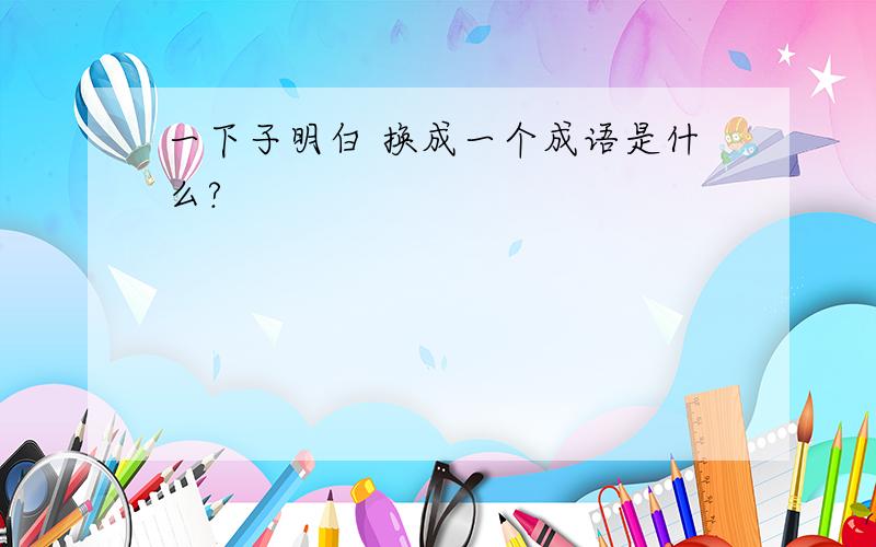 一下子明白 换成一个成语是什么?