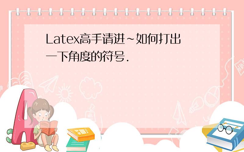 Latex高手请进~如何打出一下角度的符号.