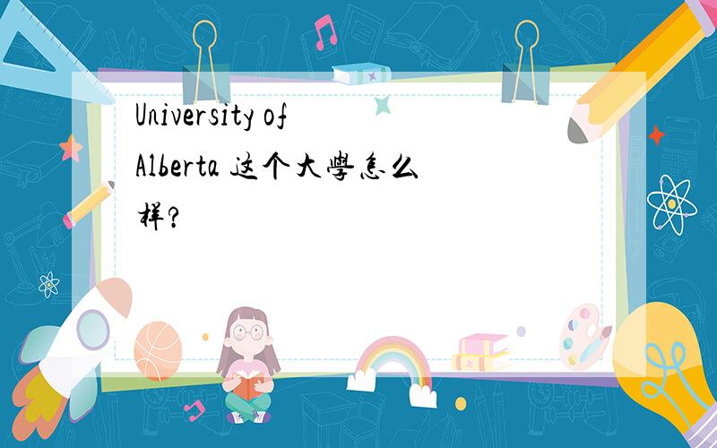 University of Alberta 这个大学怎么样?