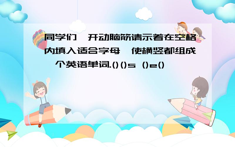 同学们,开动脑筋请示着在空格内填入适合字母,使横竖都组成一个英语单词.()()s ()e()