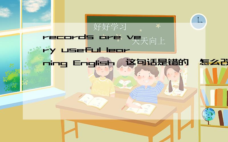 records are very useful learning English,这句话是错的,怎么改?