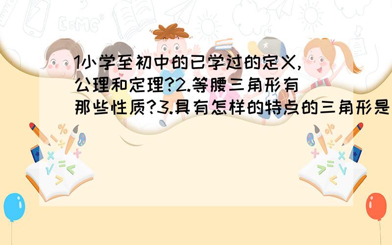 1小学至初中的已学过的定义,公理和定理?2.等腰三角形有那些性质?3.具有怎样的特点的三角形是等腰三角形?