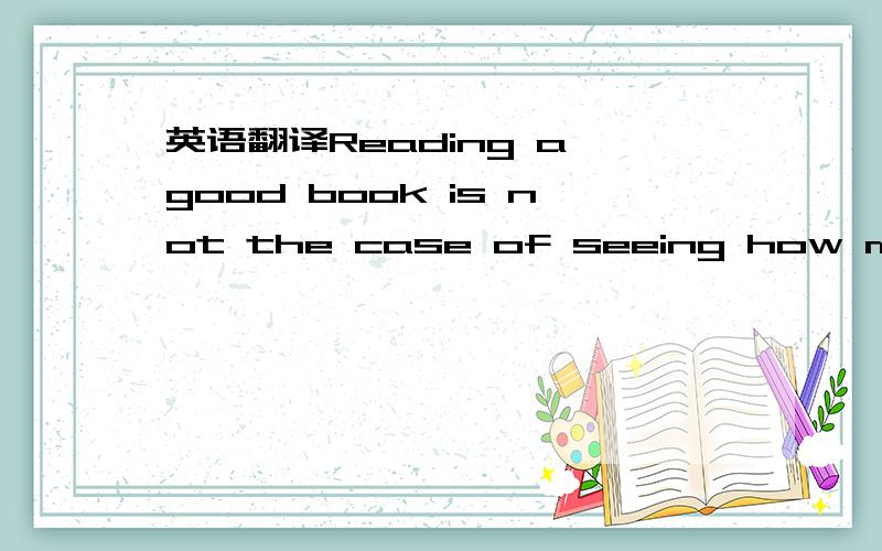 英语翻译Reading a good book is not the case of seeing how much a