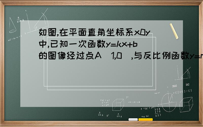 如图,在平面直角坐标系x0y中,已知一次函数y=kx+b的图像经过点A（1,0）,与反比例函数y=m/x（x＞0）的图像