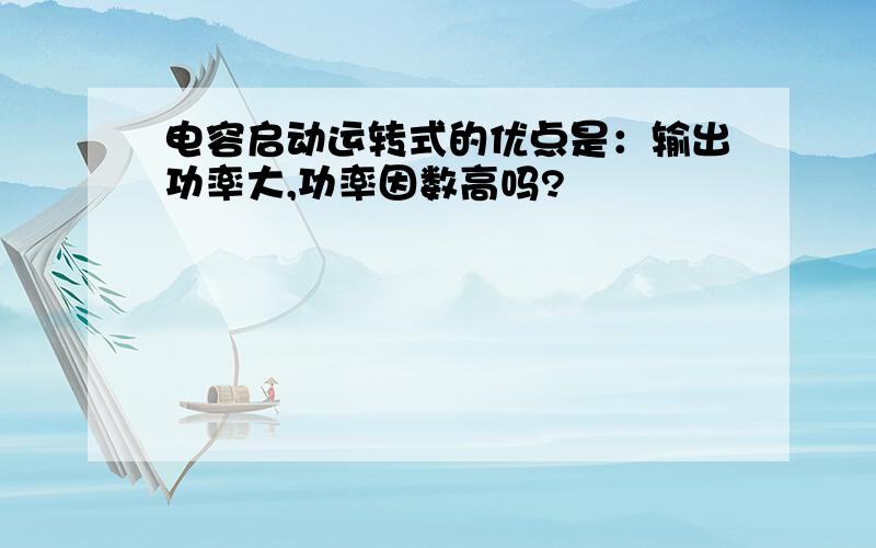 电容启动运转式的优点是：输出功率大,功率因数高吗?