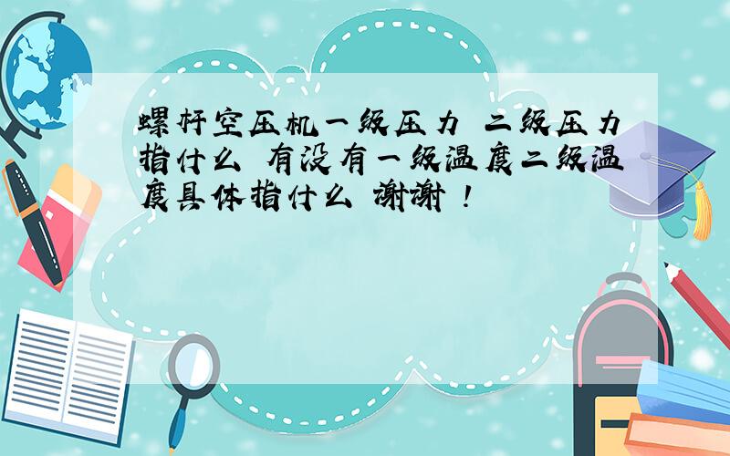 螺杆空压机一级压力 二级压力指什么 有没有一级温度二级温度具体指什么 谢谢 !