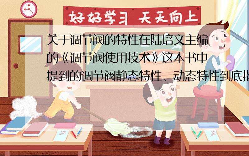 关于调节阀的特性在陆培文主编的《调节阀使用技术》这本书中提到的调节阀静态特性、动态特性到底指的是什么?