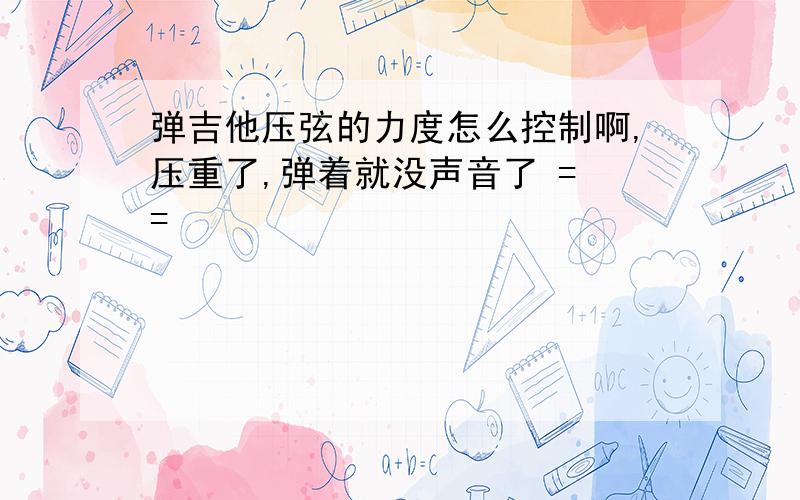 弹吉他压弦的力度怎么控制啊,压重了,弹着就没声音了 = =