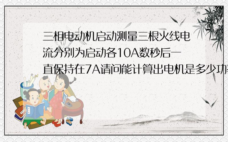 三相电动机启动测量三根火线电流分别为启动各10A数秒后一直保持在7A请问能计算出电机是多少功率吗?设备是一个三相风柜,坏