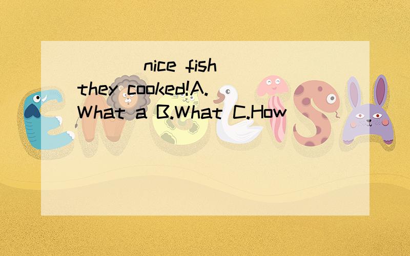 ＿＿＿ nice fish they cooked!A.What a B.What C.How