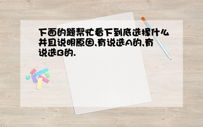 下面的题帮忙看下到底选择什么并且说明原因,有说选A的,有说选B的.