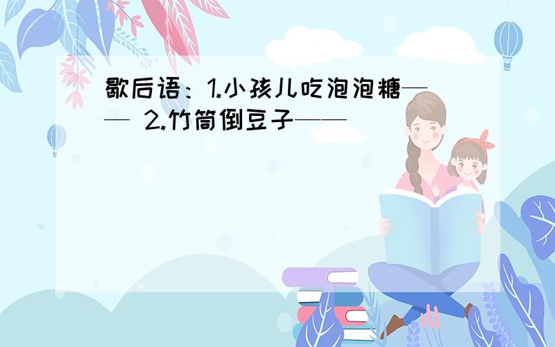 歇后语：1.小孩儿吃泡泡糖—— 2.竹筒倒豆子——