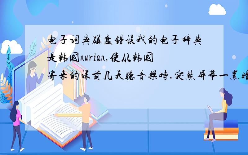 电子词典磁盘错误我的电子辞典是韩国nurian,使从韩国寄来的课前几天听音乐时,突然屏幕一黑暗什么也不响应,就直接拔了电