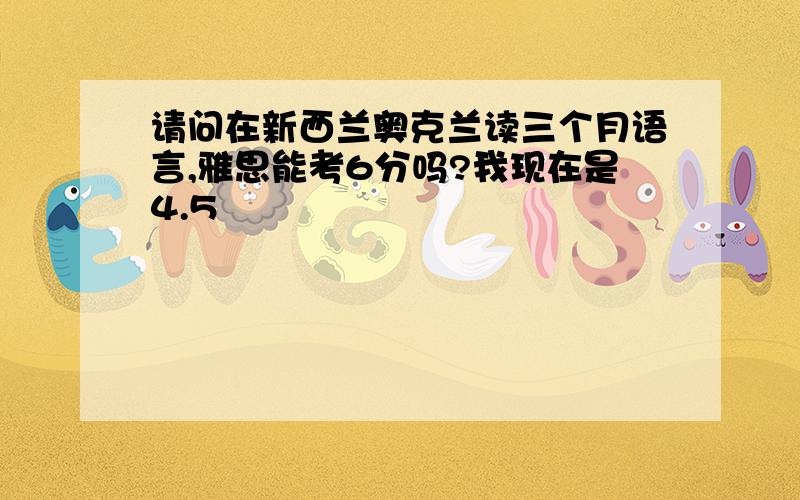 请问在新西兰奥克兰读三个月语言,雅思能考6分吗?我现在是4.5