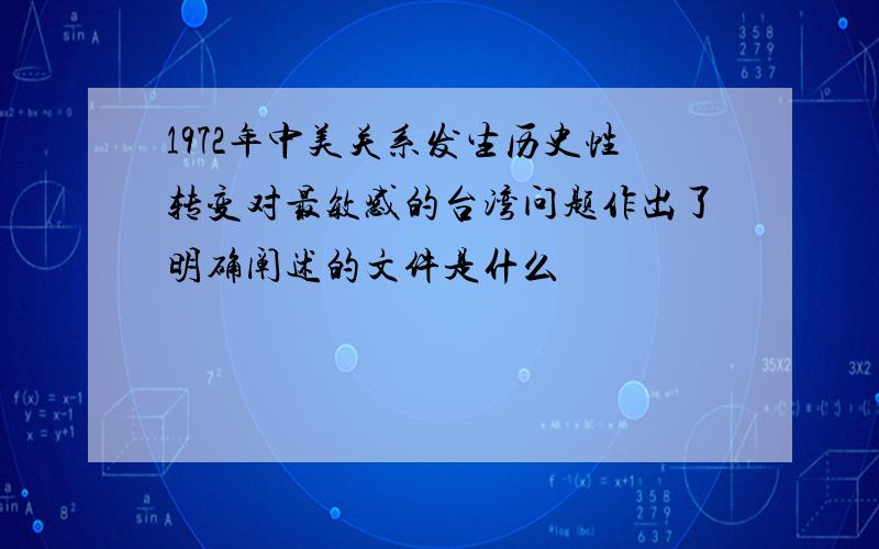 1972年中美关系发生历史性转变对最敏感的台湾问题作出了明确阐述的文件是什么