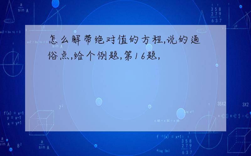 怎么解带绝对值的方程,说的通俗点,给个例题,第16题,