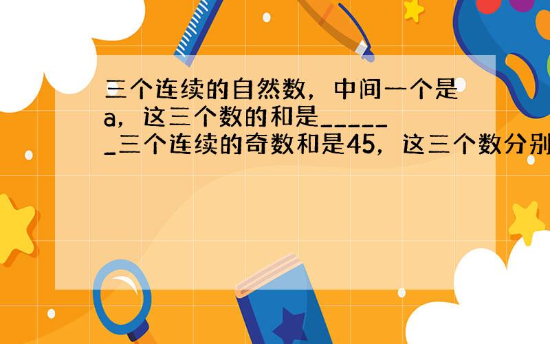 三个连续的自然数，中间一个是a，这三个数的和是______三个连续的奇数和是45，这三个数分别为______．