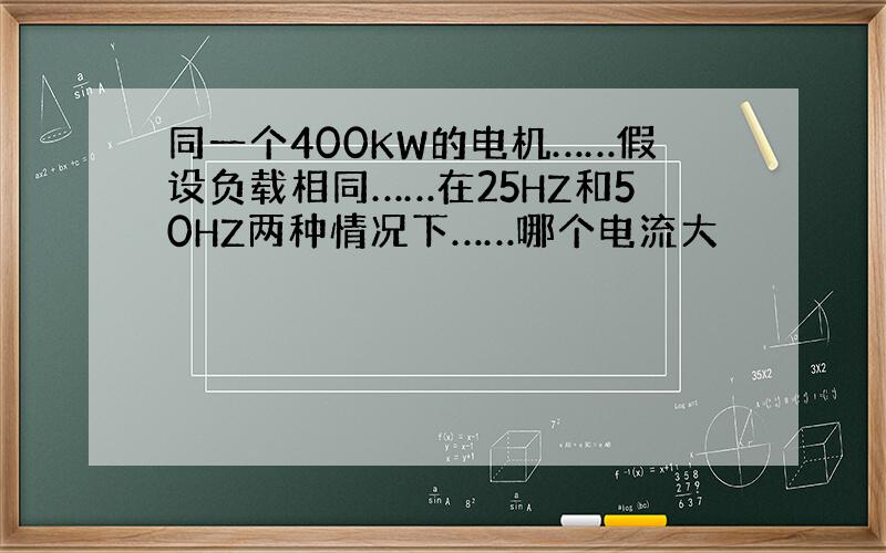 同一个400KW的电机……假设负载相同……在25HZ和50HZ两种情况下……哪个电流大