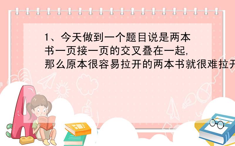 1、今天做到一个题目说是两本书一页接一页的交叉叠在一起,那么原本很容易拉开的两本书就很难拉开了,为什么我原因,我本来选的