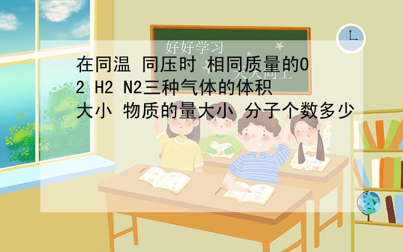 在同温 同压时 相同质量的O2 H2 N2三种气体的体积大小 物质的量大小 分子个数多少