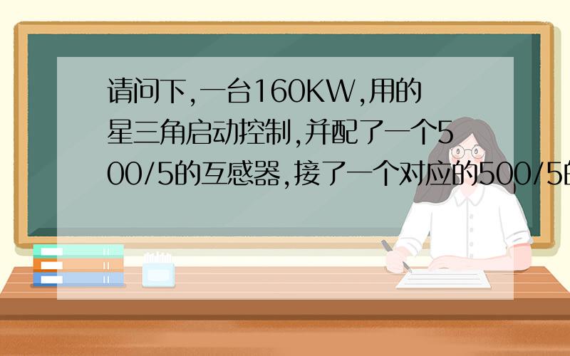 请问下,一台160KW,用的星三角启动控制,并配了一个500/5的互感器,接了一个对应的500/5的电流表.