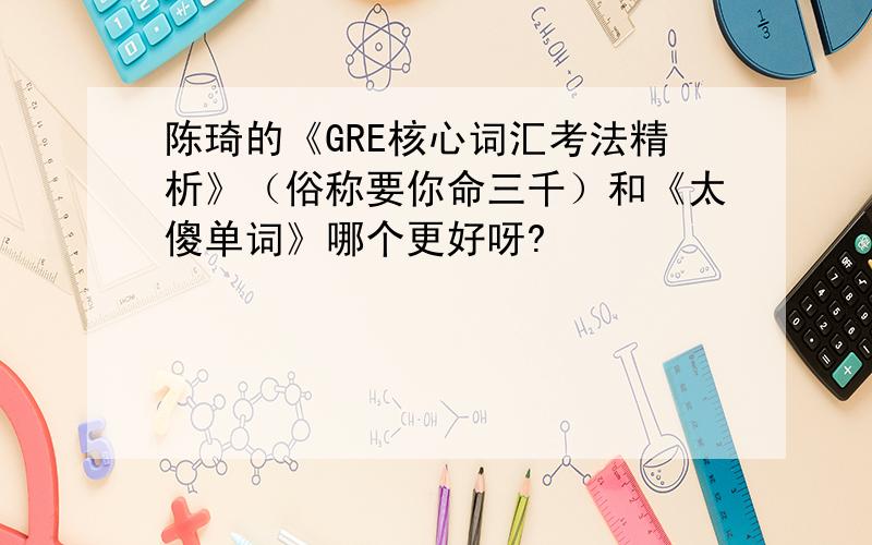 陈琦的《GRE核心词汇考法精析》（俗称要你命三千）和《太傻单词》哪个更好呀?