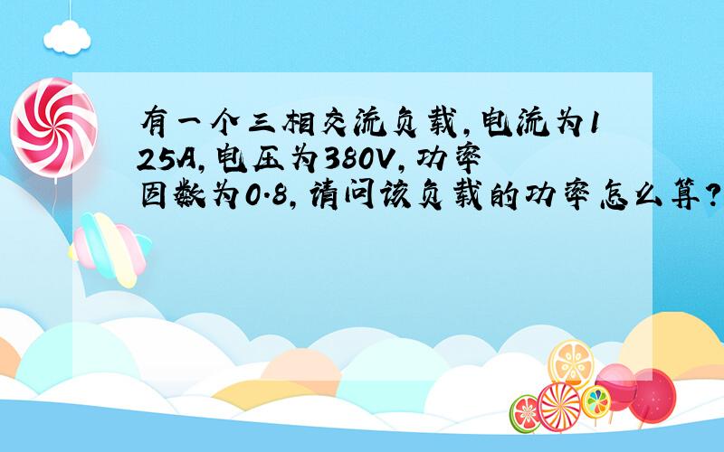 有一个三相交流负载,电流为125A,电压为380V,功率因数为0.8,请问该负载的功率怎么算?