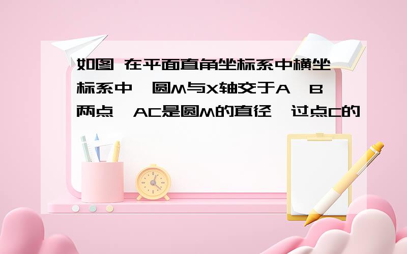 如图 在平面直角坐标系中横坐标系中,圆M与X轴交于A,B两点,AC是圆M的直径,过点C的