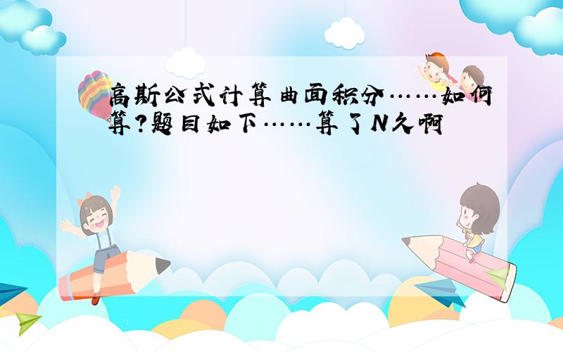 高斯公式计算曲面积分……如何算?题目如下……算了N久啊