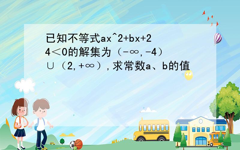 已知不等式ax^2+bx+24＜0的解集为（-∞,-4）∪（2,+∞）,求常数a、b的值