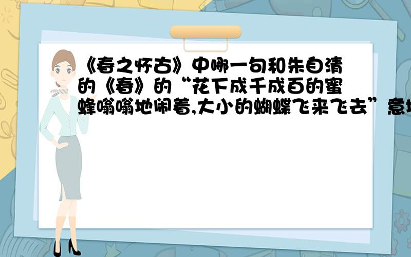 《春之怀古》中哪一句和朱自清的《春》的“花下成千成百的蜜蜂嗡嗡地闹着,大小的蝴蝶飞来飞去”意境相似