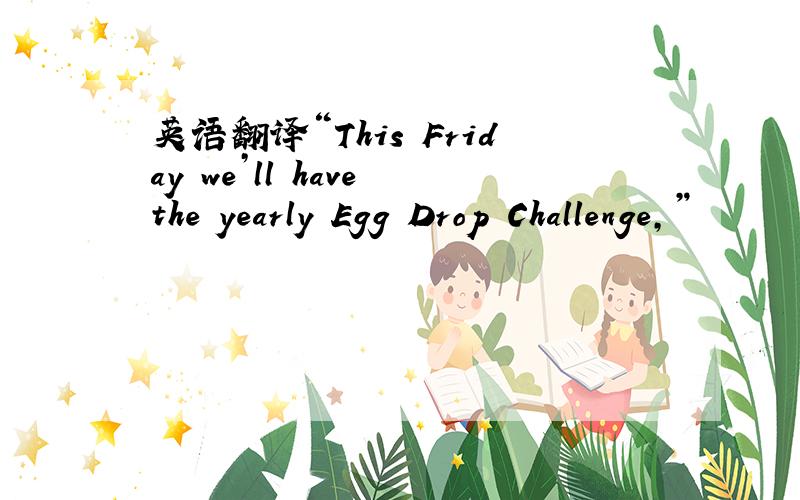 英语翻译“This Friday we’ll have the yearly Egg Drop Challenge,”